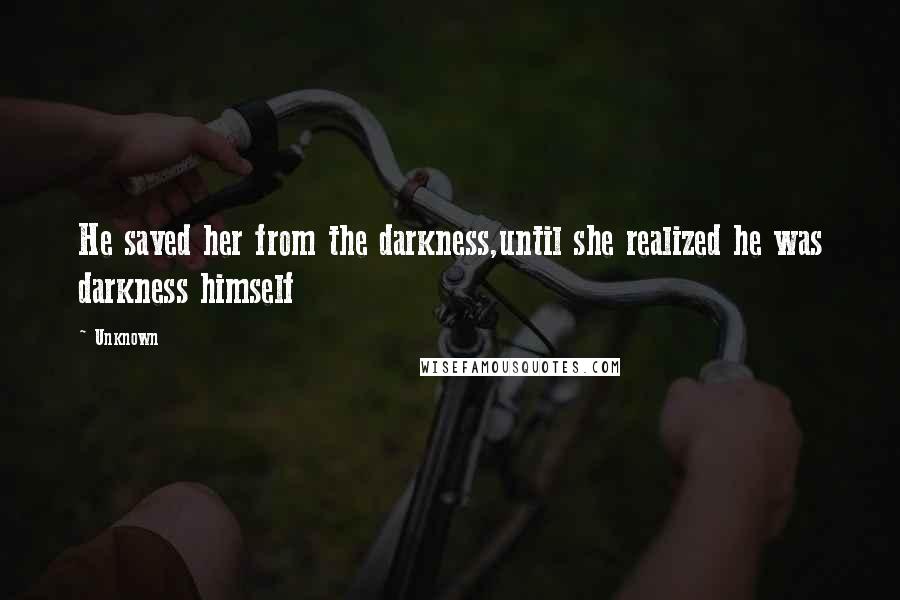 Unknown Quotes: He saved her from the darkness,until she realized he was darkness himself