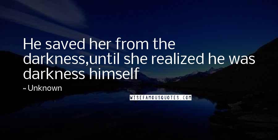 Unknown Quotes: He saved her from the darkness,until she realized he was darkness himself