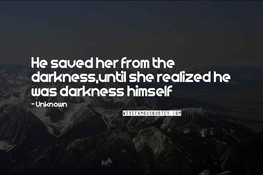 Unknown Quotes: He saved her from the darkness,until she realized he was darkness himself