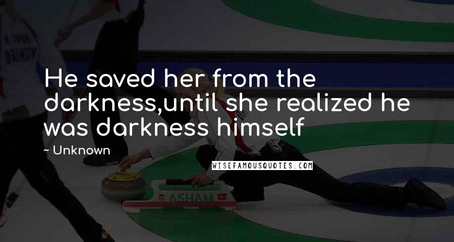 Unknown Quotes: He saved her from the darkness,until she realized he was darkness himself