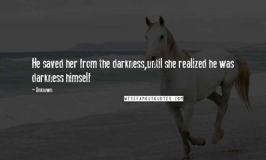 Unknown Quotes: He saved her from the darkness,until she realized he was darkness himself