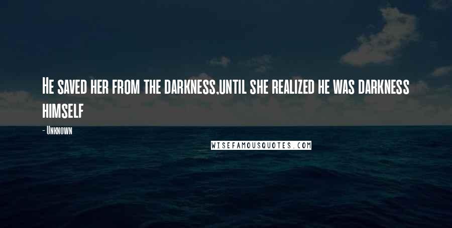 Unknown Quotes: He saved her from the darkness,until she realized he was darkness himself