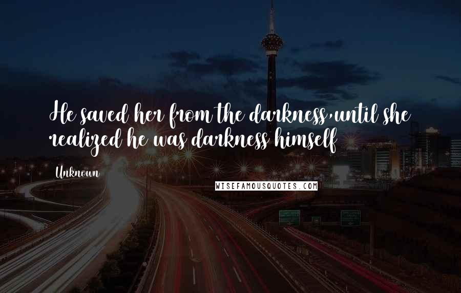 Unknown Quotes: He saved her from the darkness,until she realized he was darkness himself