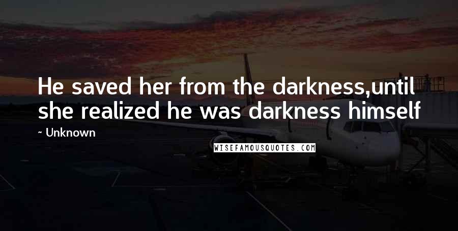 Unknown Quotes: He saved her from the darkness,until she realized he was darkness himself