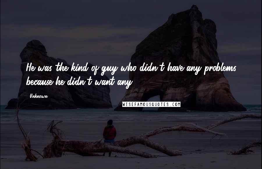 Unknown Quotes: He was the kind of guy who didn't have any problems because he didn't want any.