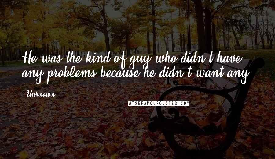 Unknown Quotes: He was the kind of guy who didn't have any problems because he didn't want any.