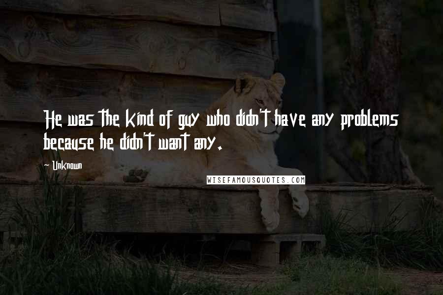 Unknown Quotes: He was the kind of guy who didn't have any problems because he didn't want any.