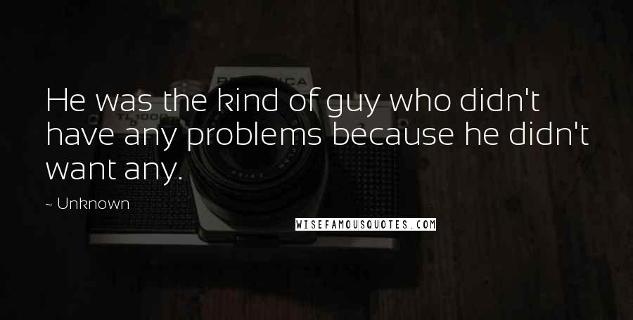 Unknown Quotes: He was the kind of guy who didn't have any problems because he didn't want any.