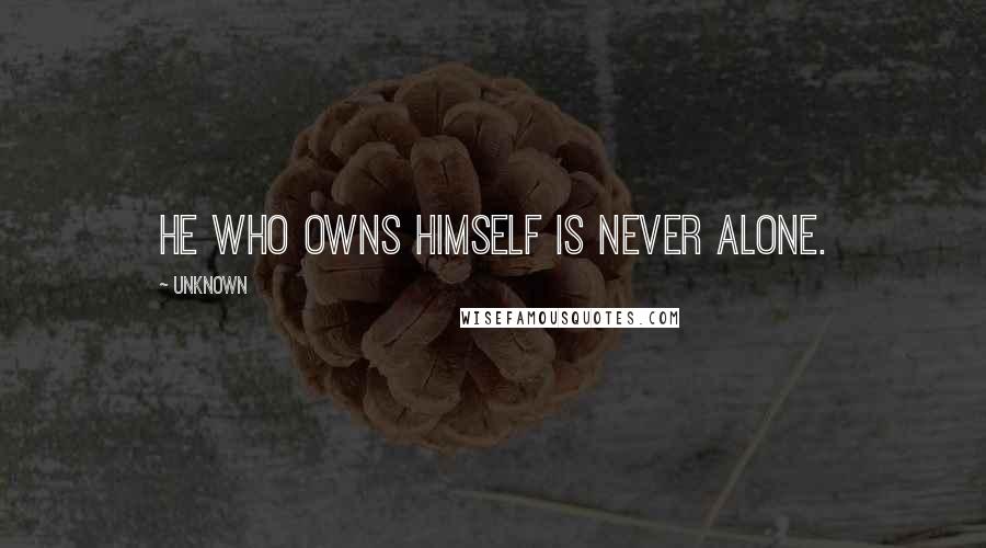 Unknown Quotes: He Who Owns Himself Is Never Alone.