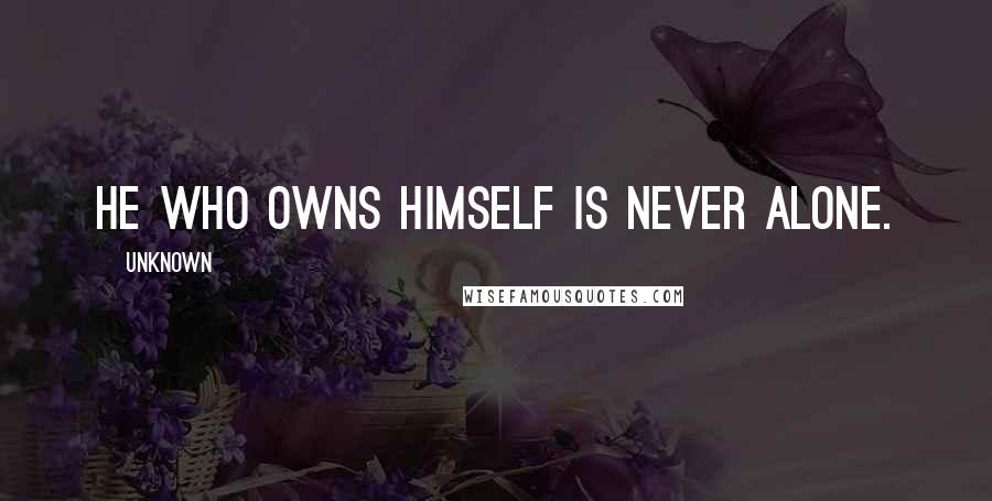 Unknown Quotes: He Who Owns Himself Is Never Alone.