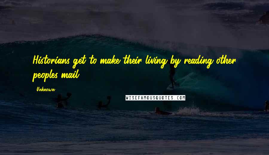 Unknown Quotes: Historians get to make their living by reading other peoples mail.