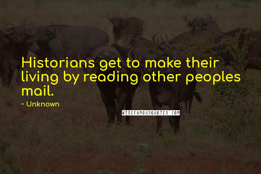 Unknown Quotes: Historians get to make their living by reading other peoples mail.