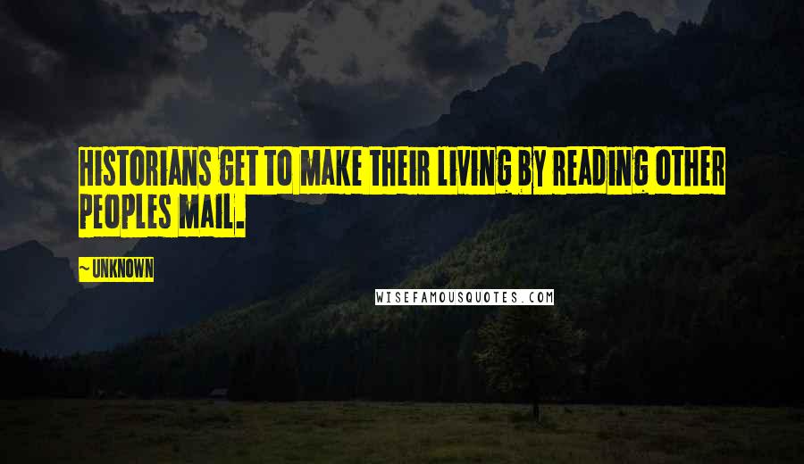 Unknown Quotes: Historians get to make their living by reading other peoples mail.