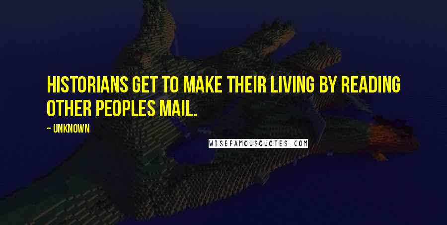 Unknown Quotes: Historians get to make their living by reading other peoples mail.