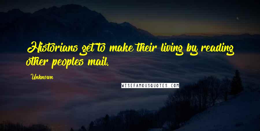 Unknown Quotes: Historians get to make their living by reading other peoples mail.