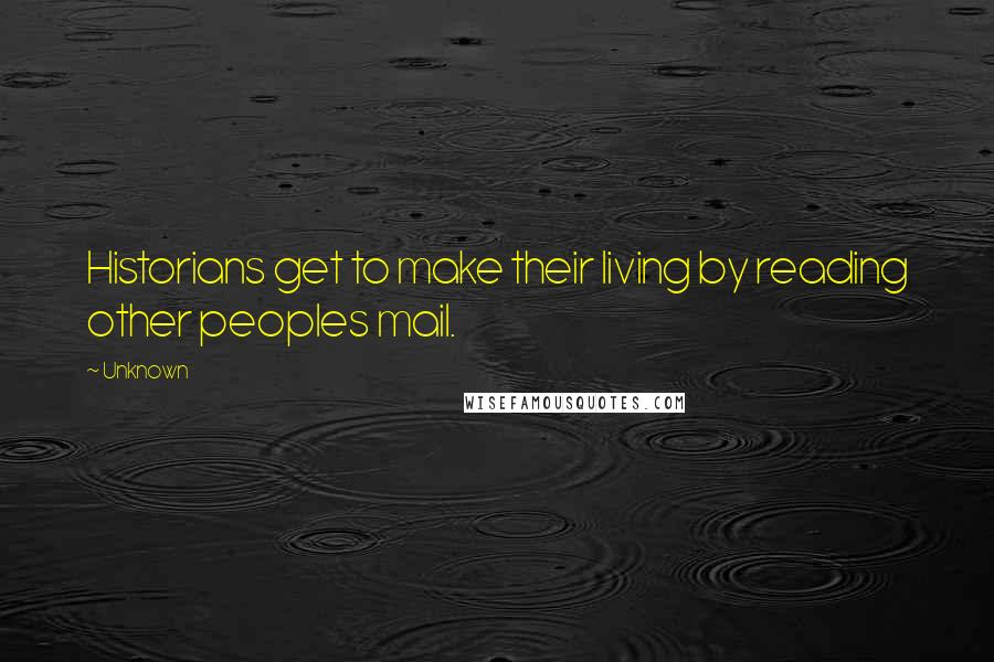 Unknown Quotes: Historians get to make their living by reading other peoples mail.