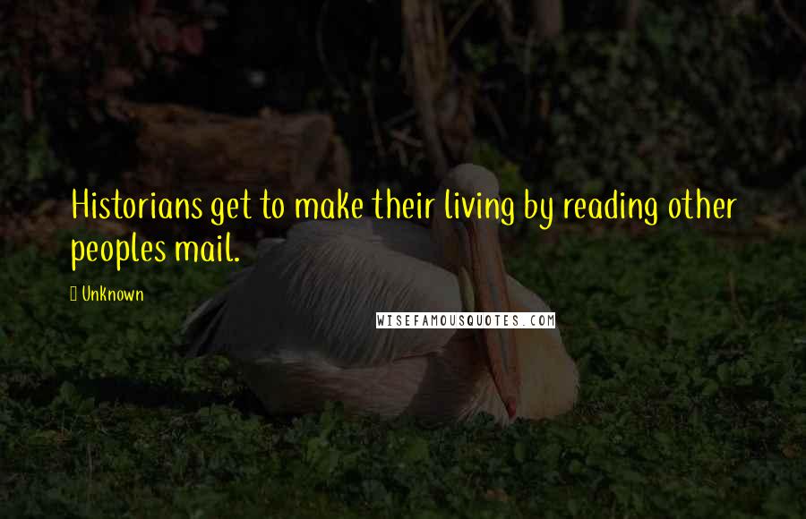 Unknown Quotes: Historians get to make their living by reading other peoples mail.