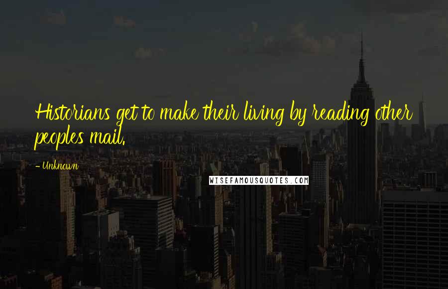 Unknown Quotes: Historians get to make their living by reading other peoples mail.