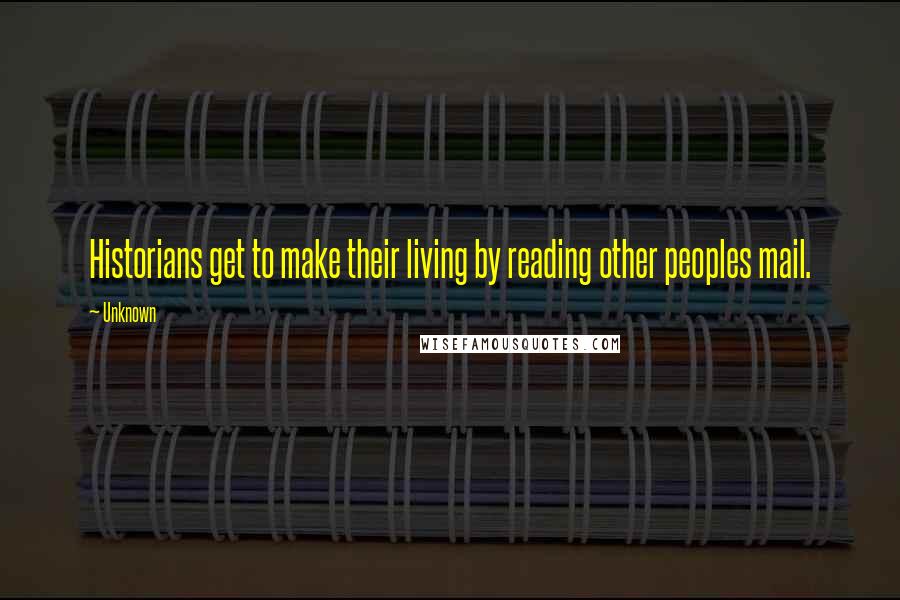 Unknown Quotes: Historians get to make their living by reading other peoples mail.