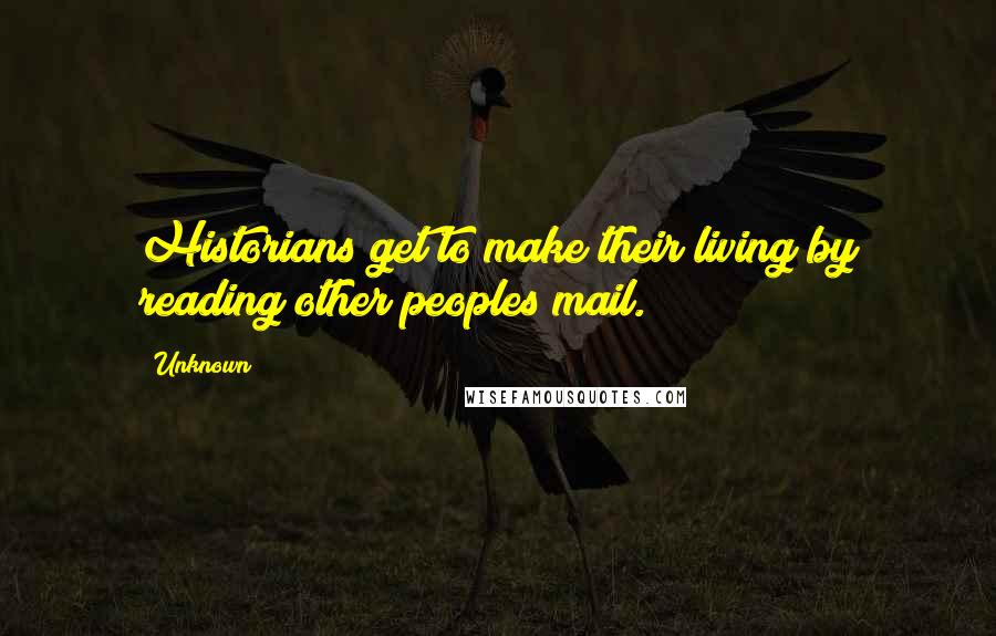 Unknown Quotes: Historians get to make their living by reading other peoples mail.