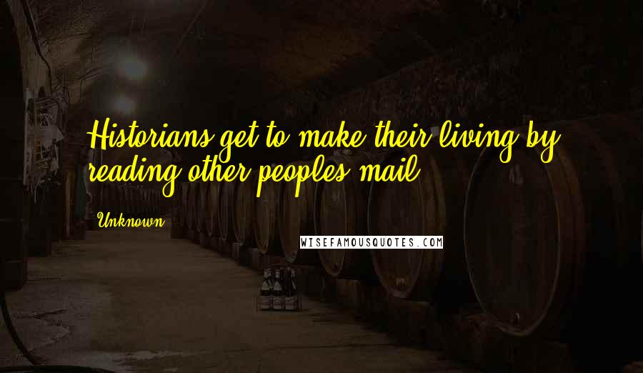 Unknown Quotes: Historians get to make their living by reading other peoples mail.