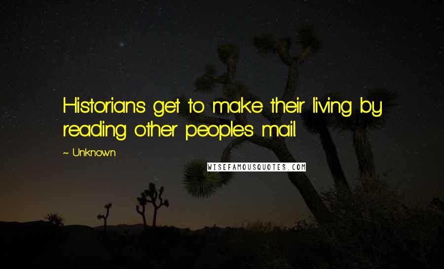Unknown Quotes: Historians get to make their living by reading other peoples mail.