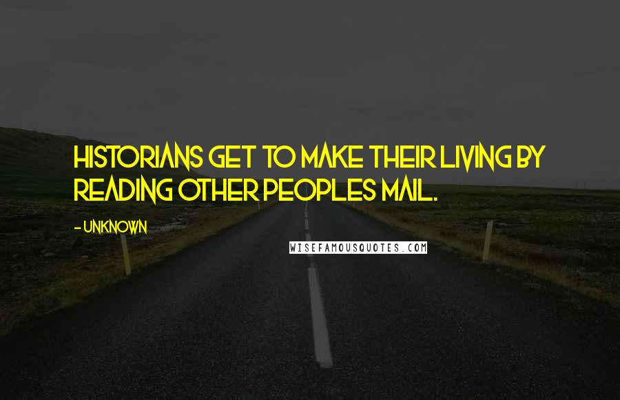 Unknown Quotes: Historians get to make their living by reading other peoples mail.