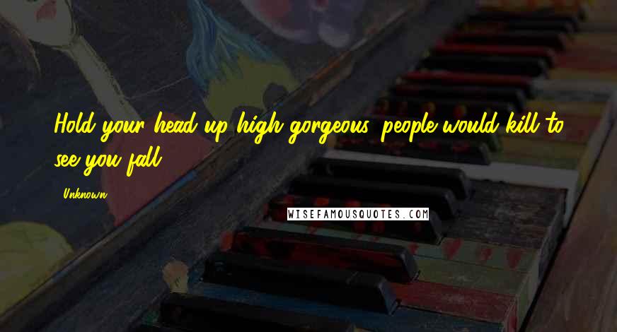 Unknown Quotes: Hold your head up high gorgeous, people would kill to see you fall.