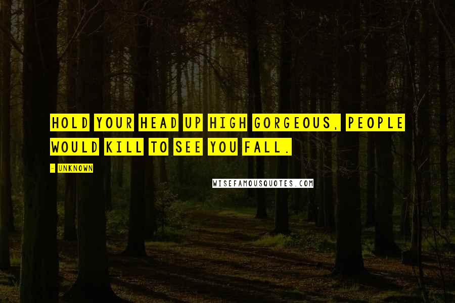 Unknown Quotes: Hold your head up high gorgeous, people would kill to see you fall.