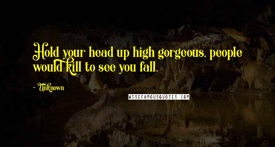 Unknown Quotes: Hold your head up high gorgeous, people would kill to see you fall.