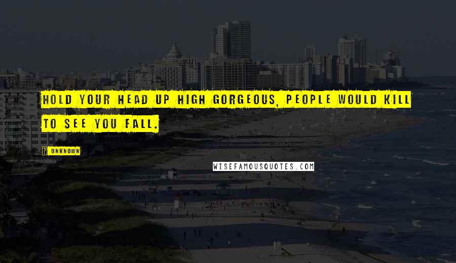 Unknown Quotes: Hold your head up high gorgeous, people would kill to see you fall.