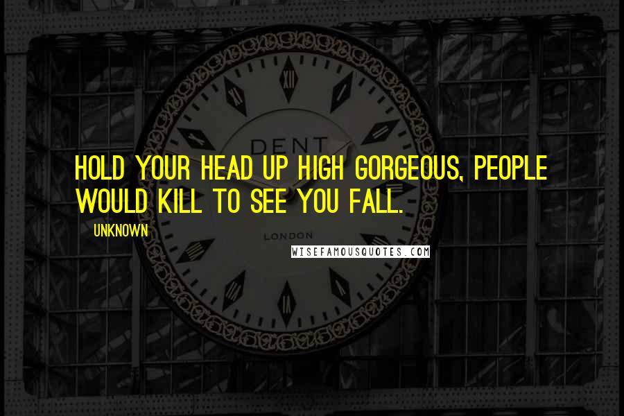 Unknown Quotes: Hold your head up high gorgeous, people would kill to see you fall.