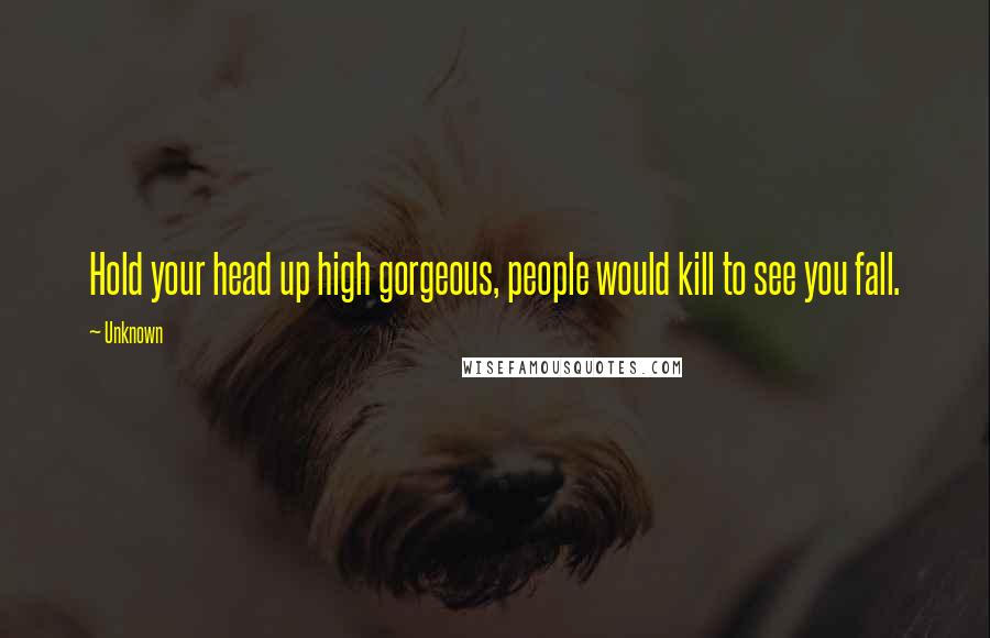 Unknown Quotes: Hold your head up high gorgeous, people would kill to see you fall.