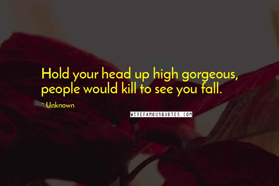 Unknown Quotes: Hold your head up high gorgeous, people would kill to see you fall.