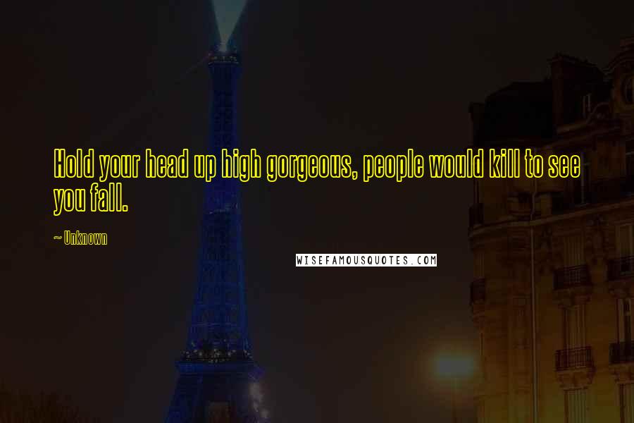 Unknown Quotes: Hold your head up high gorgeous, people would kill to see you fall.