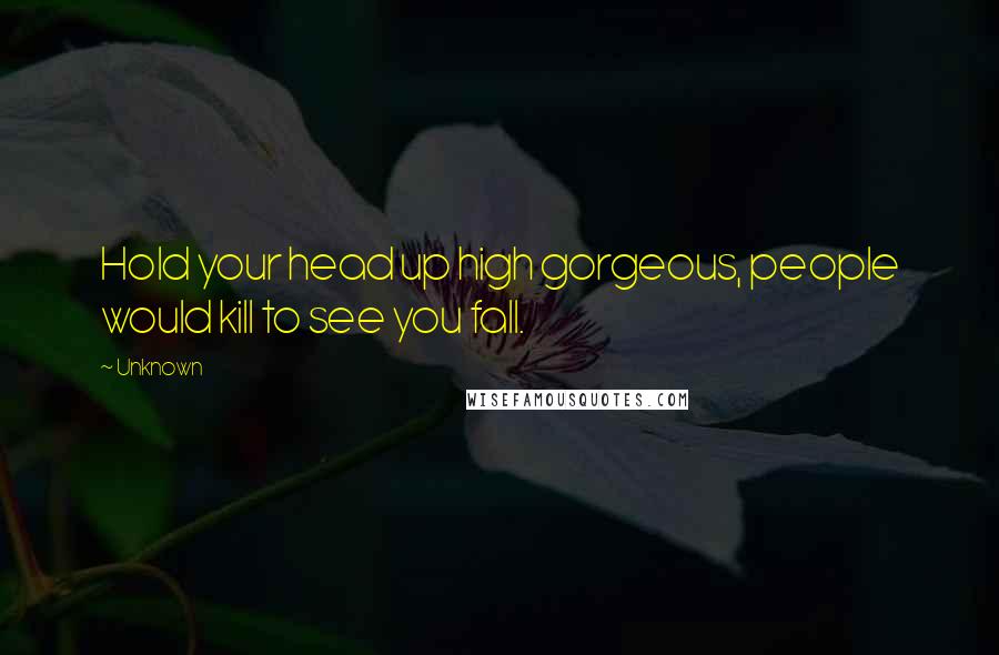 Unknown Quotes: Hold your head up high gorgeous, people would kill to see you fall.