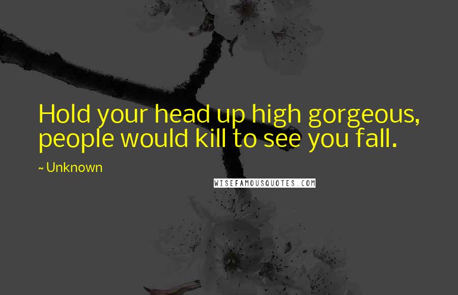 Unknown Quotes: Hold your head up high gorgeous, people would kill to see you fall.