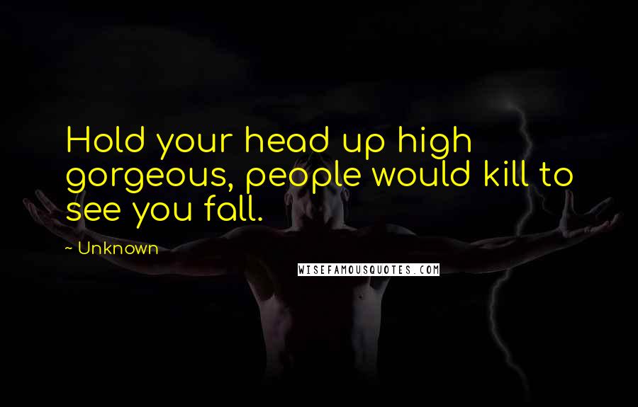 Unknown Quotes: Hold your head up high gorgeous, people would kill to see you fall.