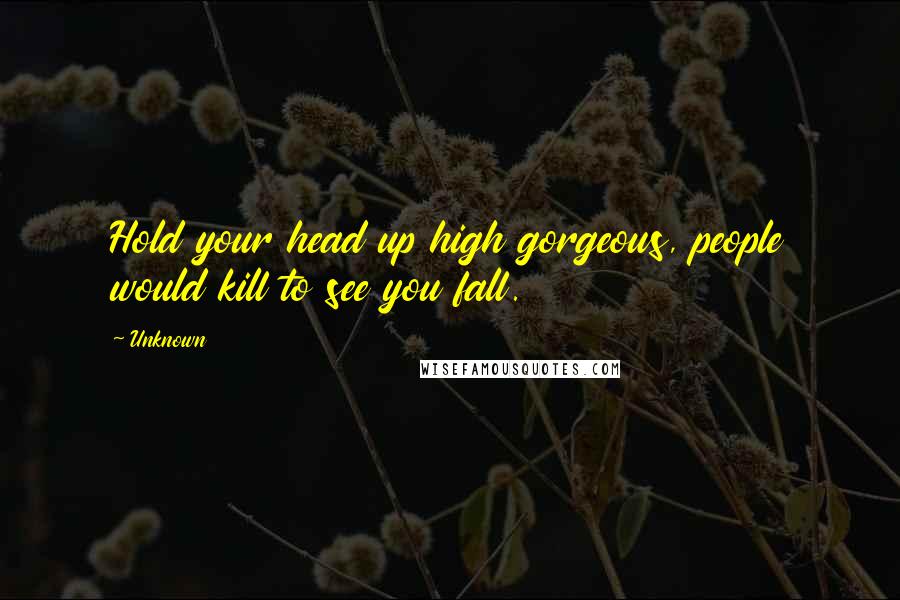Unknown Quotes: Hold your head up high gorgeous, people would kill to see you fall.