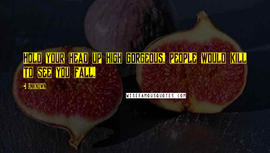 Unknown Quotes: Hold your head up high gorgeous, people would kill to see you fall.