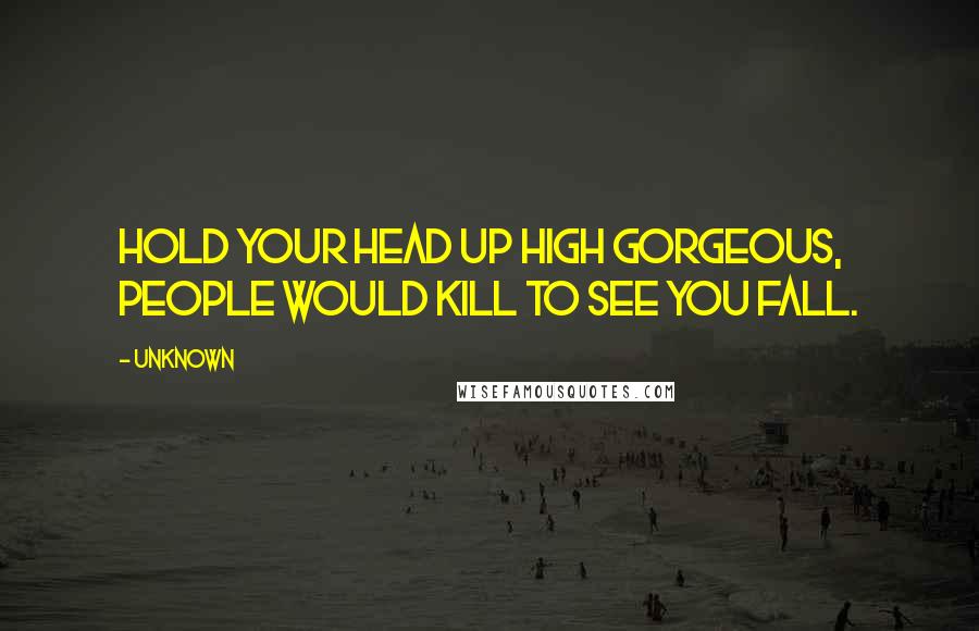 Unknown Quotes: Hold your head up high gorgeous, people would kill to see you fall.