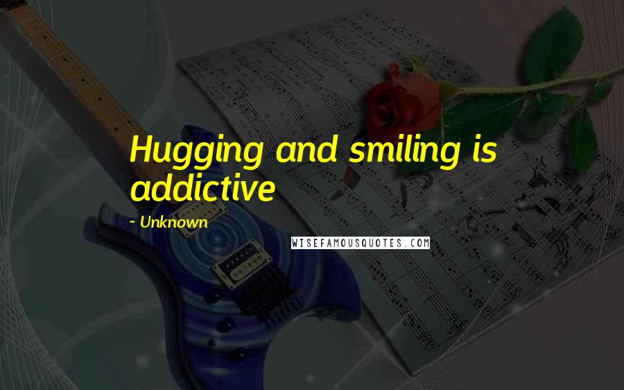 Unknown Quotes: Hugging and smiling is addictive