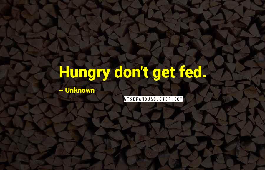 Unknown Quotes: Hungry don't get fed.