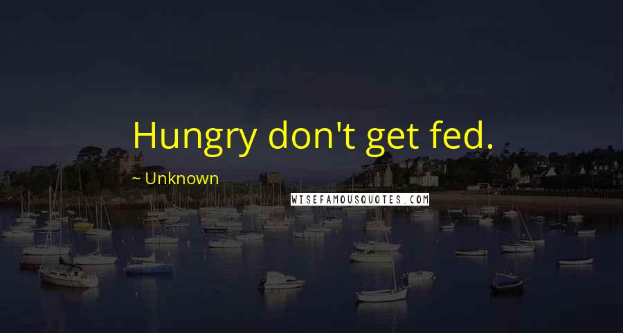 Unknown Quotes: Hungry don't get fed.