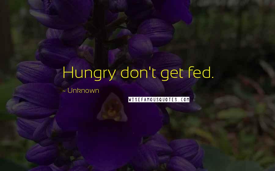 Unknown Quotes: Hungry don't get fed.