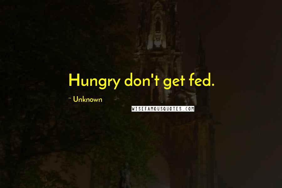 Unknown Quotes: Hungry don't get fed.