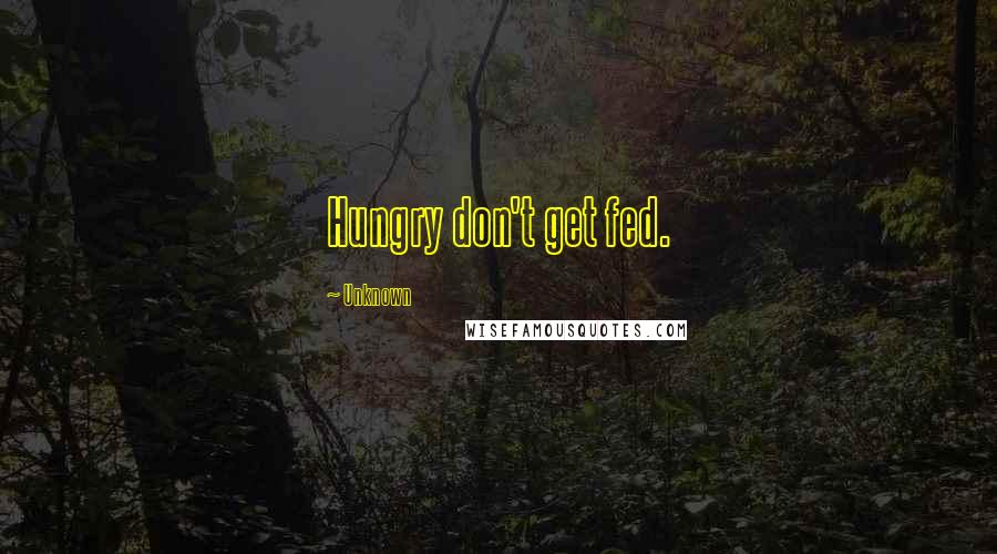 Unknown Quotes: Hungry don't get fed.