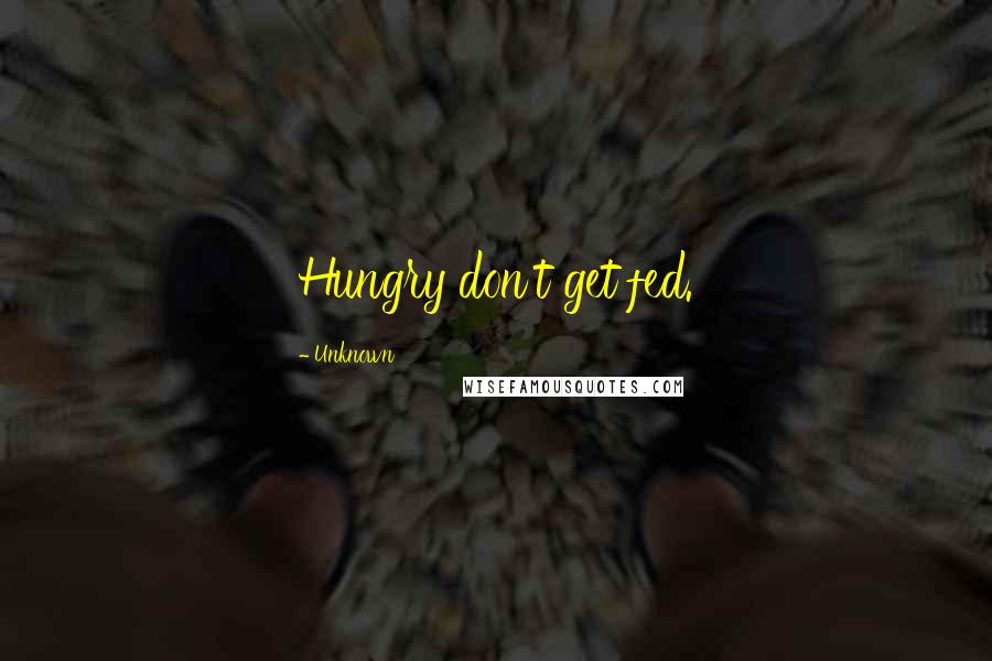 Unknown Quotes: Hungry don't get fed.