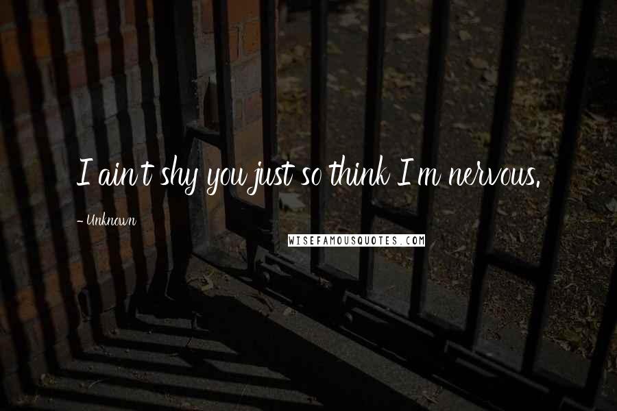 Unknown Quotes: I ain't shy you just so think I'm nervous.
