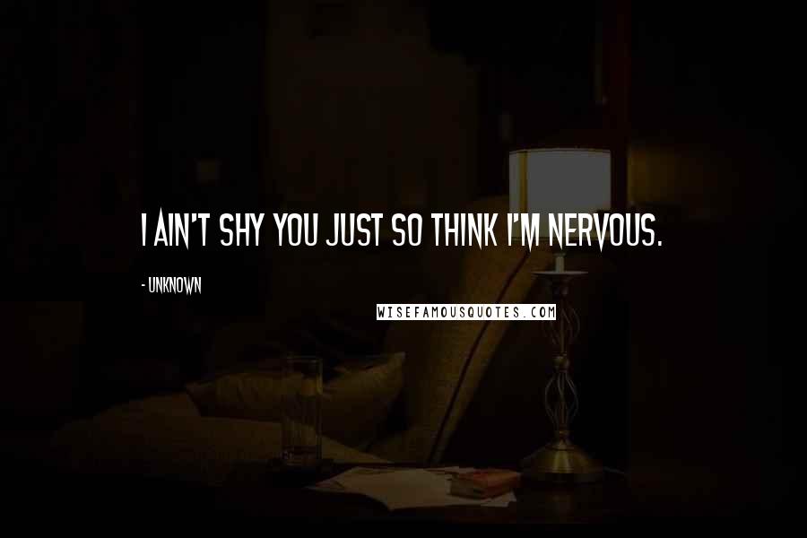 Unknown Quotes: I ain't shy you just so think I'm nervous.